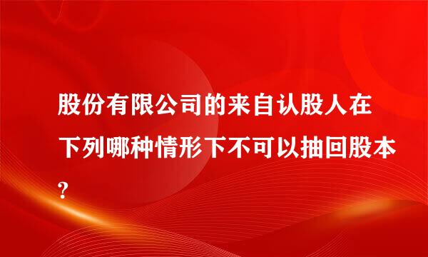 股份有限公司的来自认股人在下列哪种情形下不可以抽回股本?