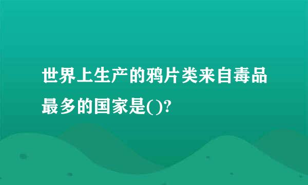 世界上生产的鸦片类来自毒品最多的国家是()?