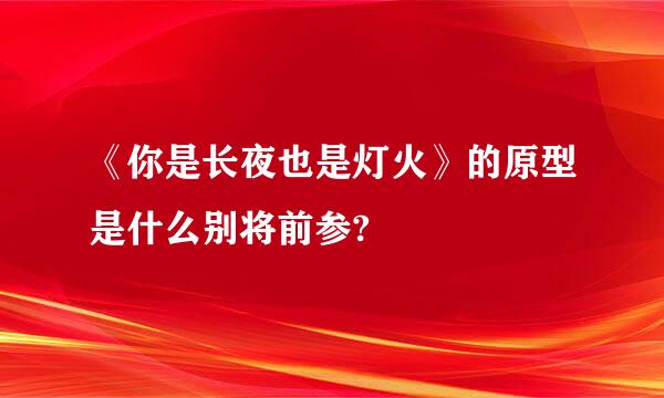 《你是长夜也是灯火》的原型是什么别将前参?