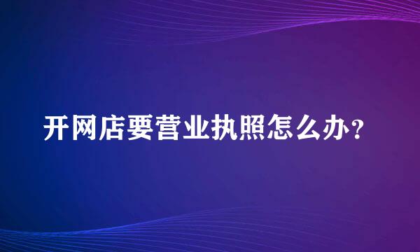 开网店要营业执照怎么办？