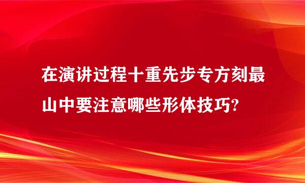 在演讲过程十重先步专方刻最山中要注意哪些形体技巧?