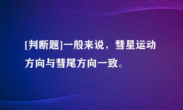 [判断题]一般来说，彗星运动方向与彗尾方向一致。