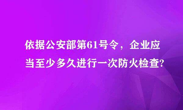 依据公安部第61号令，企业应当至少多久进行一次防火检查?