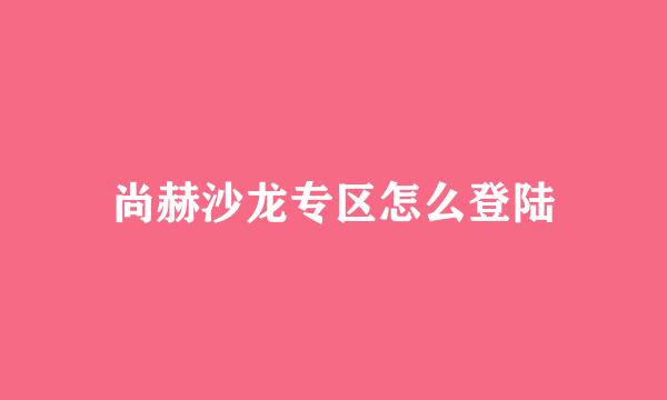 尚赫沙龙专区怎么登陆