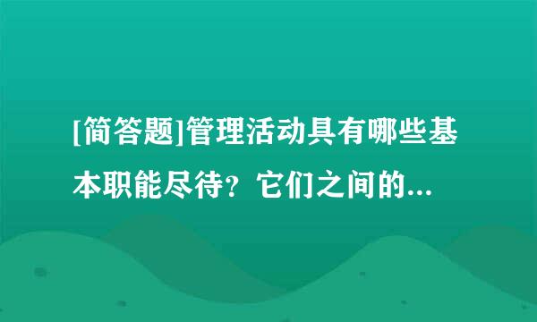 [简答题]管理活动具有哪些基本职能尽待？它们之间的关系是什么？