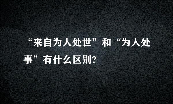 “来自为人处世”和“为人处事”有什么区别?