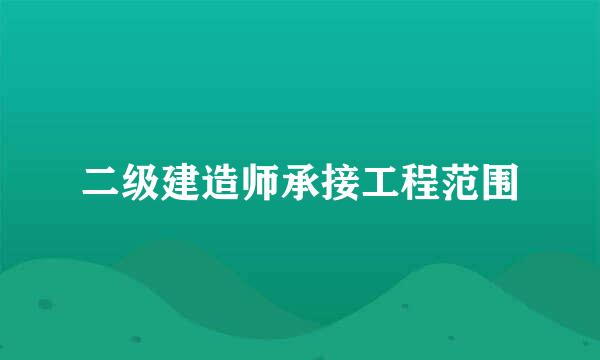 二级建造师承接工程范围