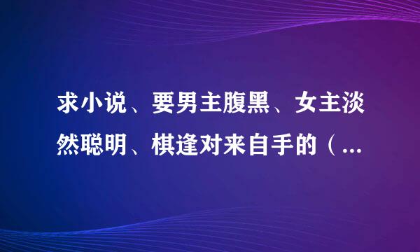 求小说、要男主腹黑、女主淡然聪明、棋逢对来自手的（最好是古代或穿360问答越的）