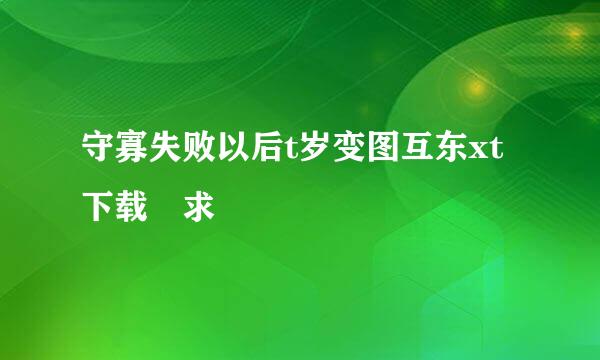 守寡失败以后t岁变图互东xt下载 求