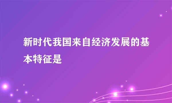 新时代我国来自经济发展的基本特征是