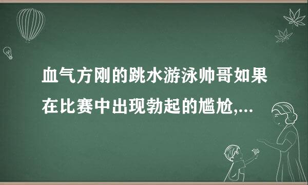 血气方刚的跳水游泳帅哥如果在比赛中出现勃起的尴尬,该如何化解?