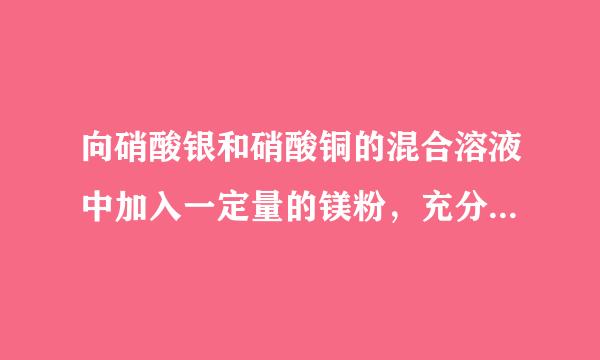 向硝酸银和硝酸铜的混合溶液中加入一定量的镁粉，充分反应后再加入一定量的稀盐酸，没有气体产生，将混合液过滤，则下列说法中错误的是（  ）A．滤液中一定含有硝酸镁，可能含有硝酸铜和稀盐酸B．滤液中一定含有硝酸镁，可能含有硝酸铜和硝酸银C．滤出的固体中一定含银，可能含铜D．滤出的固体中一定含银，可能含铜和