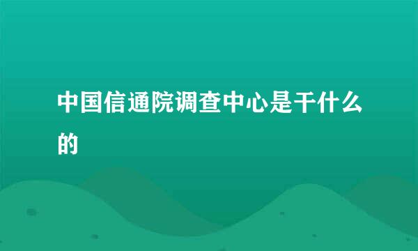 中国信通院调查中心是干什么的