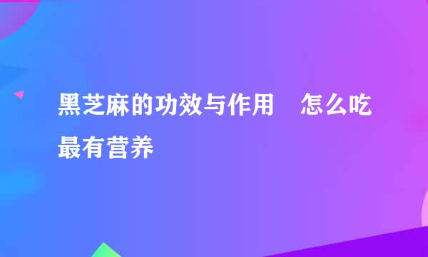 黑芝麻的功效与作用 怎么吃最有营养