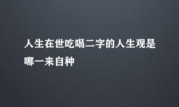 人生在世吃喝二字的人生观是哪一来自种