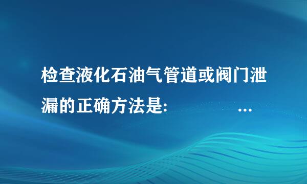 检查液化石油气管道或阀门泄漏的正确方法是:    (    )