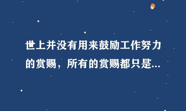 世上并没有用来鼓励工作努力的赏赐，所有的赏赐都只是被用来奖励工作成果的。