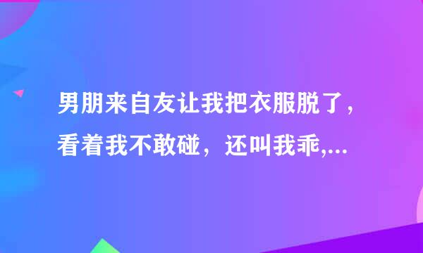 男朋来自友让我把衣服脱了，看着我不敢碰，还叫我乖,让穿好衣服，他是怎么想的.