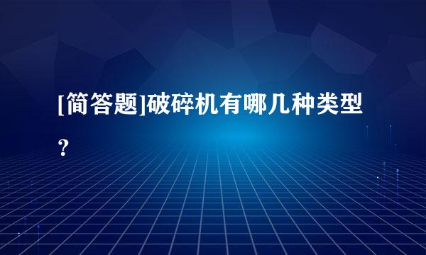 [简答题]破碎机有哪几种类型？