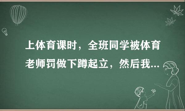 上体育课时，全班同学被体育老师罚做下蹲起立，然后我在做的同时瞄了一下我有好感的男生，发现我做一下，