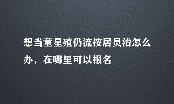 想当童星殖仍流按居员治怎么办，在哪里可以报名