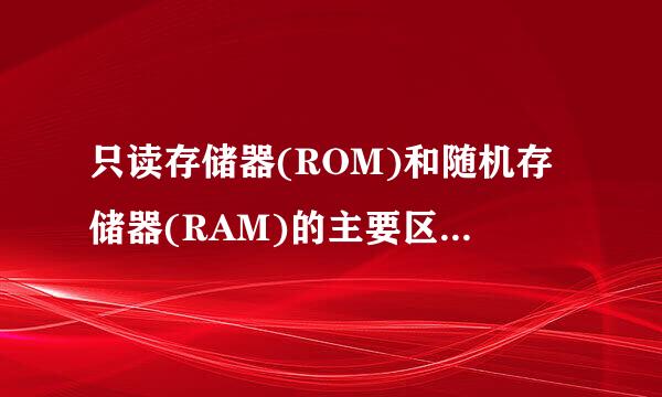 只读存储器(ROM)和随机存储器(RAM)的主要区别是______。A．ROM是内存储器，RAM是外存储兴民多紧器B．RAM是内...