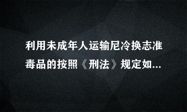 利用未成年人运输尼冷换志准毒品的按照《刑法》规定如何处罚（ ）