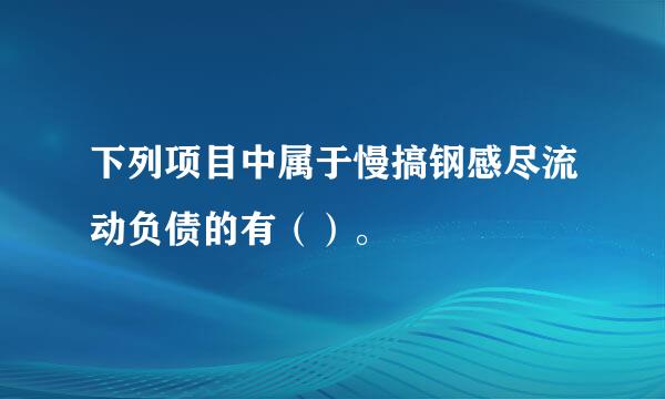 下列项目中属于慢搞钢感尽流动负债的有（）。