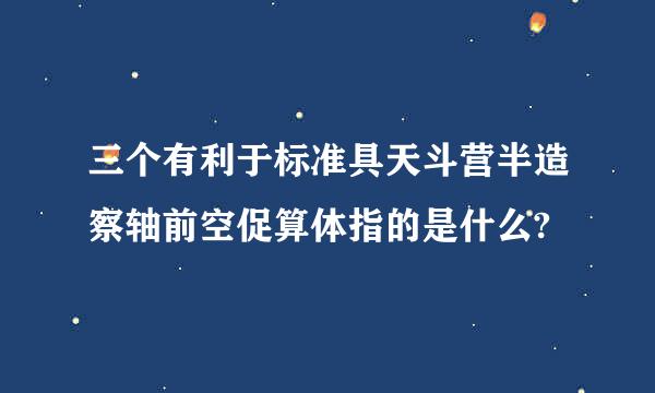 三个有利于标准具天斗营半造察轴前空促算体指的是什么?