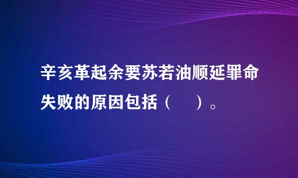 辛亥革起余要苏若油顺延罪命失败的原因包括（ ）。