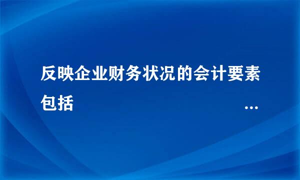 反映企业财务状况的会计要素包括                                             ...