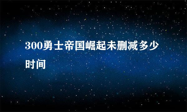 300勇士帝国崛起未删减多少时间