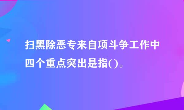 扫黑除恶专来自项斗争工作中四个重点突出是指()。