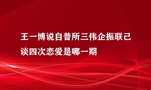 王一博说自普所三伟企振联己谈四次恋爱是哪一期