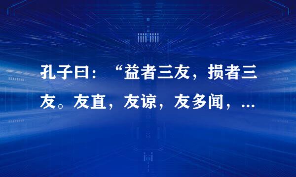 孔子曰：“益者三友，损者三友。友直，友谅，友多闻，益矣。友便辟，友善柔，友便佞，损 矣。”