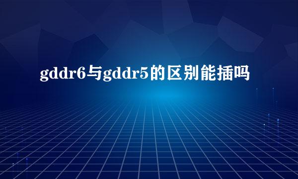 gddr6与gddr5的区别能插吗