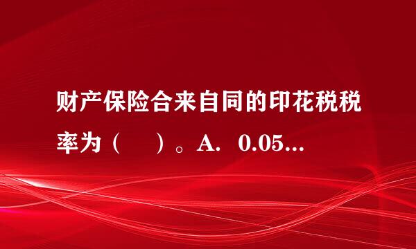 财产保险合来自同的印花税税率为（ ）。A．0.05‰B．0.03‰C．0.3‰D．0.5兰兵赵谁历怎‰ 请帮忙给出正确答案和分析，谢谢！