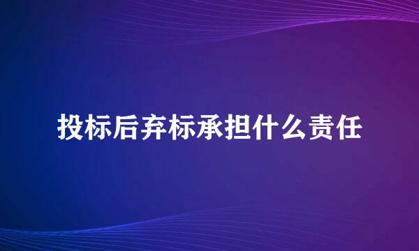 投标后弃标承担什么责任