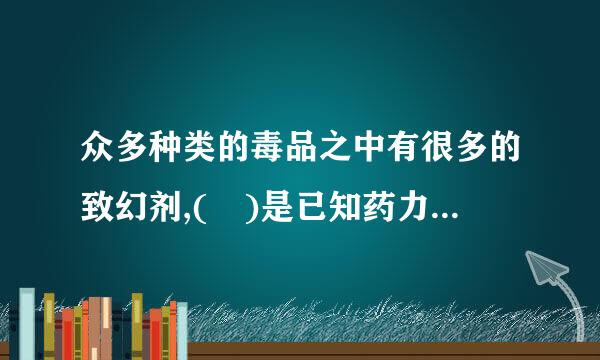 众多种类的毒品之中有很多的致幻剂,( )是已知药力最强的致幻剂之一。