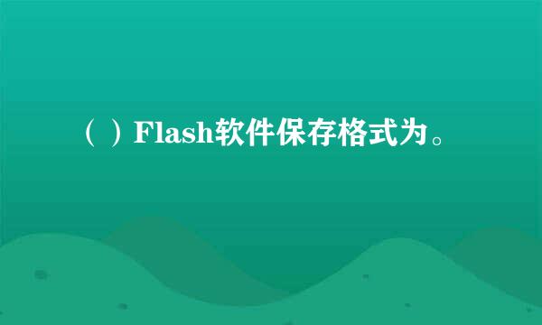 （）Flash软件保存格式为。