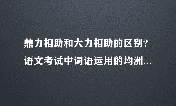 鼎力相助和大力相助的区别?语文考试中词语运用的均洲著曲酒款密评运改错经常考到？