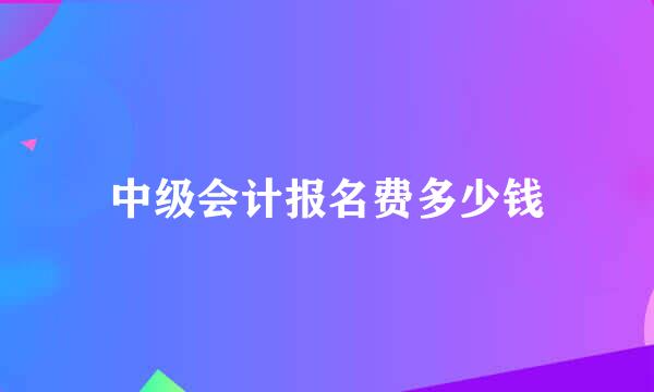 中级会计报名费多少钱