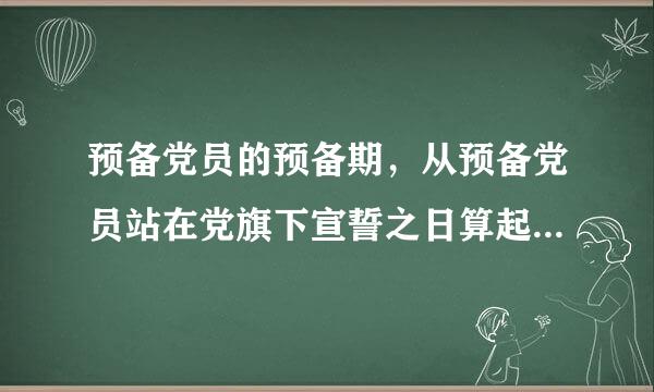 预备党员的预备期，从预备党员站在党旗下宣誓之日算起。判断对错