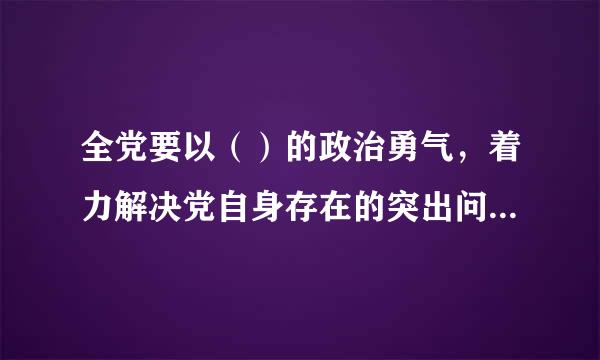 全党要以（）的政治勇气，着力解决党自身存在的突出问题，不断增强党自我净化、自我完善、自我革新、自我提高能力。