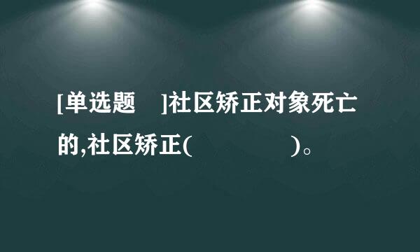 [单选题 ]社区矫正对象死亡的,社区矫正(    )。