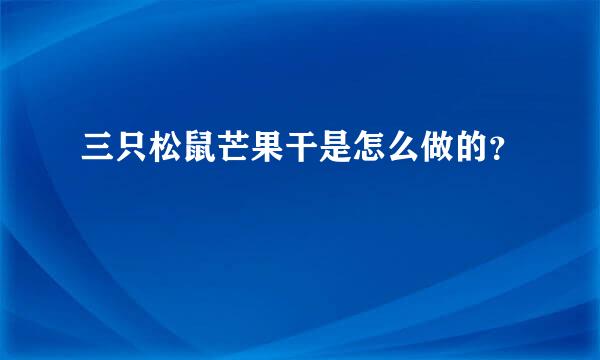 三只松鼠芒果干是怎么做的？