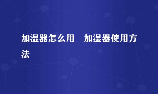 加湿器怎么用 加湿器使用方法