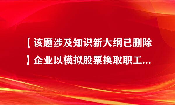 【该题涉及知识新大纲已删除】企业以模拟股票换取职工服务的会计处理表述中，正确的有（ 情亲集刑渐应形京绍船续     ）。