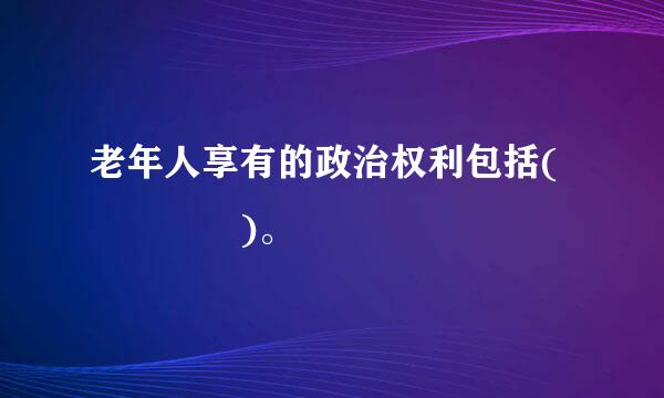 老年人享有的政治权利包括(    )。