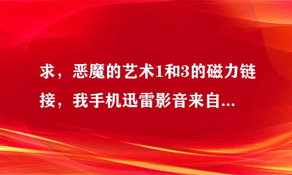 求，恶魔的艺术1和3的磁力链接，我手机迅雷影音来自看的，谢谢